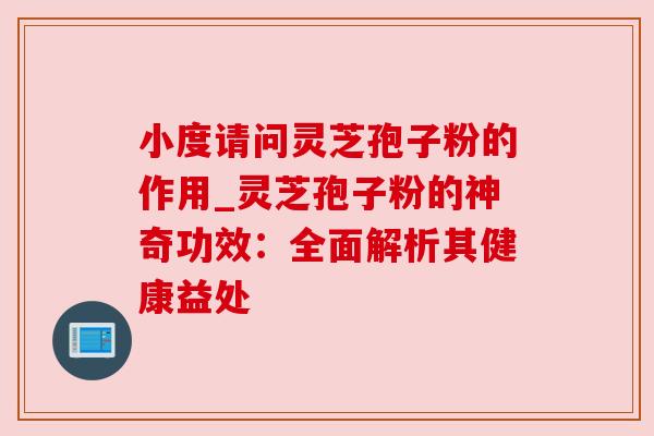 小度请问灵芝孢子粉的作用_灵芝孢子粉的神奇功效：全面解析其健康益处