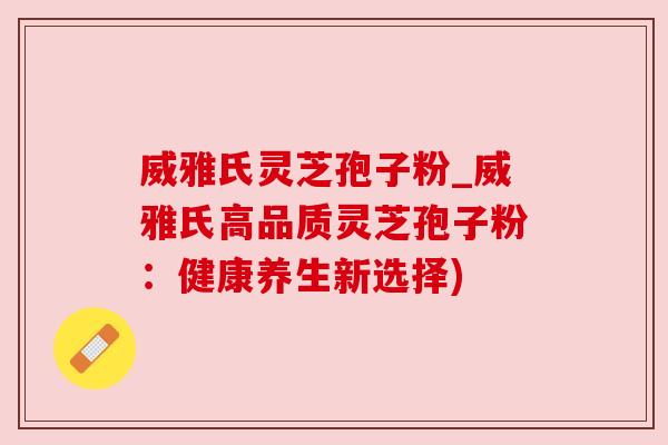 威雅氏灵芝孢子粉_威雅氏高品质灵芝孢子粉:健康养生新选择) 威雅氏灵芝孢子粉_威雅氏高品质灵芝孢子粉:健康养生新选择)