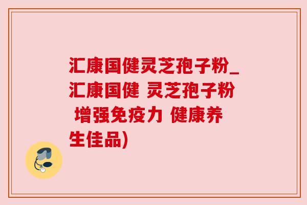 汇康国健灵芝孢子粉_汇康国健 灵芝孢子粉 增强免疫力 健康养生佳品) 汇康国健灵芝孢子粉_汇康国健 灵芝孢子粉 增强免疫力 健康养生佳品)