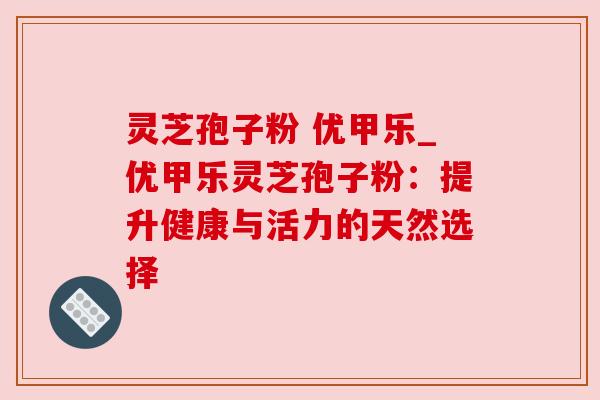 灵芝孢子粉 优甲乐_优甲乐灵芝孢子粉：提升健康与活力的天然选择