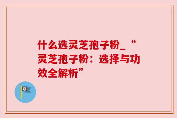 什么选灵芝孢子粉_“灵芝孢子粉：选择与功效全解析”