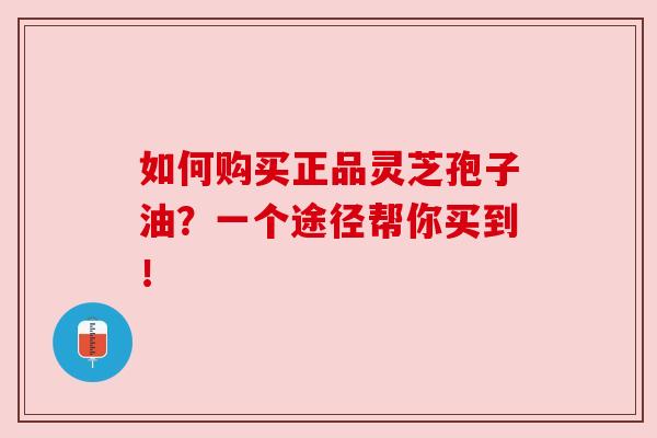 如何购买正品灵芝孢子油？一个途径帮你买到！