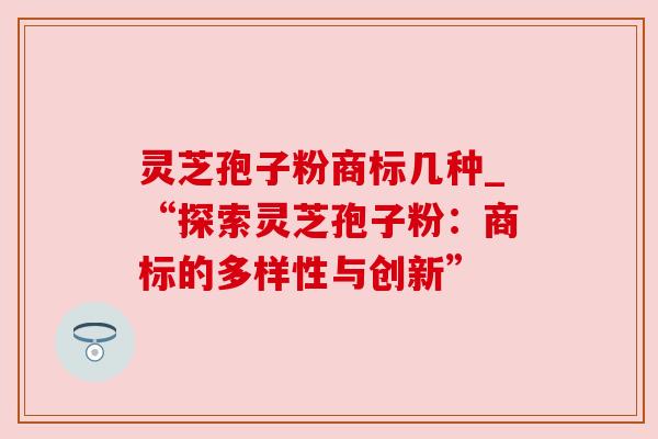 灵芝孢子粉商标几种_“探索灵芝孢子粉：商标的多样性与创新”