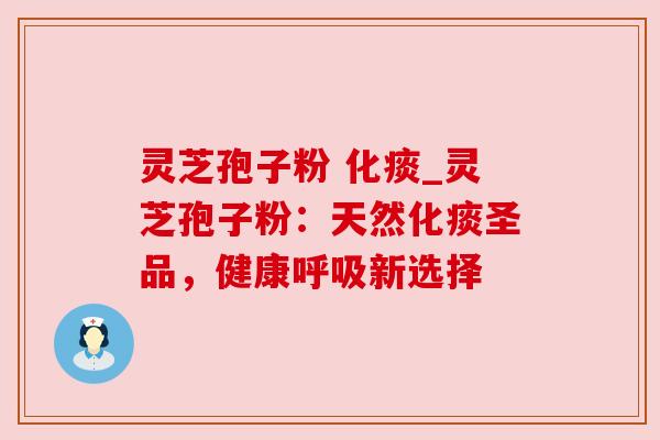 灵芝孢子粉 化痰_灵芝孢子粉：天然化痰圣品，健康呼吸新选择