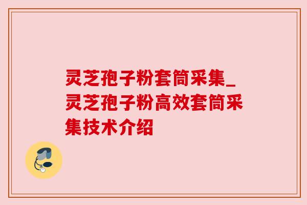 灵芝孢子粉套筒采集_灵芝孢子粉高效套筒采集技术介绍