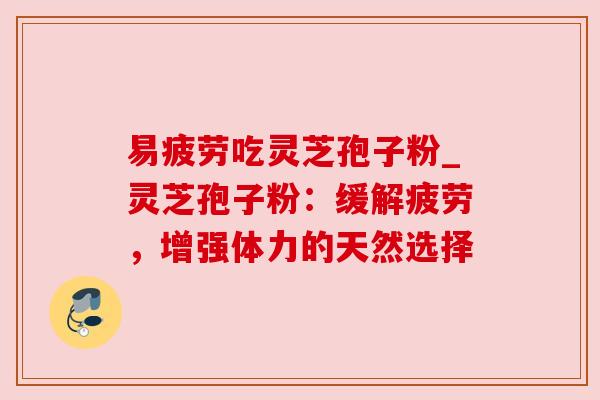 易疲劳吃灵芝孢子粉_灵芝孢子粉:缓解疲劳,增强体力的天然选择 易疲劳吃灵芝孢子粉_灵芝孢子粉:缓解疲劳,增强体力的天然选择