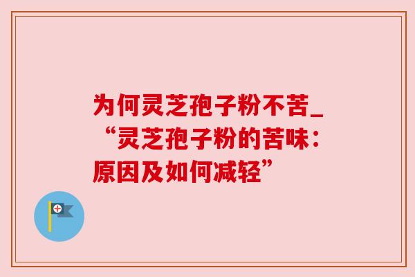 为何灵芝孢子粉不苦_“灵芝孢子粉的苦味：原因及如何减轻”