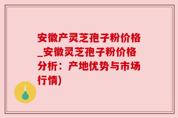 安徽产灵芝孢子粉价格_安徽灵芝孢子粉价格分析：产地优势与市场行情)