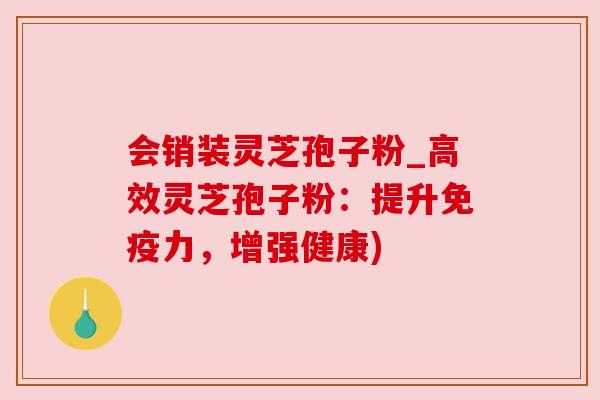 会销装灵芝孢子粉_高效灵芝孢子粉:提升免疫力,增强健康) 会销装灵芝孢子粉_高效灵芝孢子粉:提升免疫力,增强健康)
