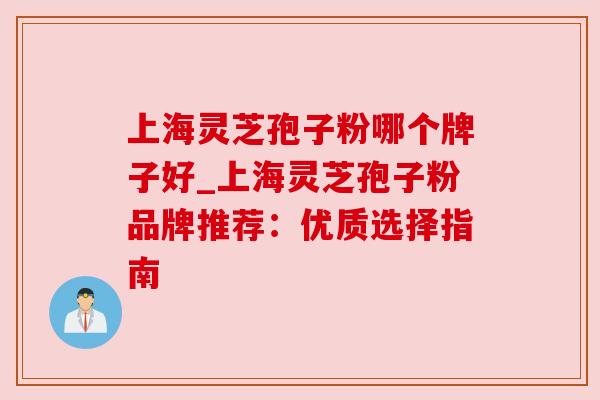上海灵芝孢子粉哪个牌子好_上海灵芝孢子粉品牌推荐：优质选择指南