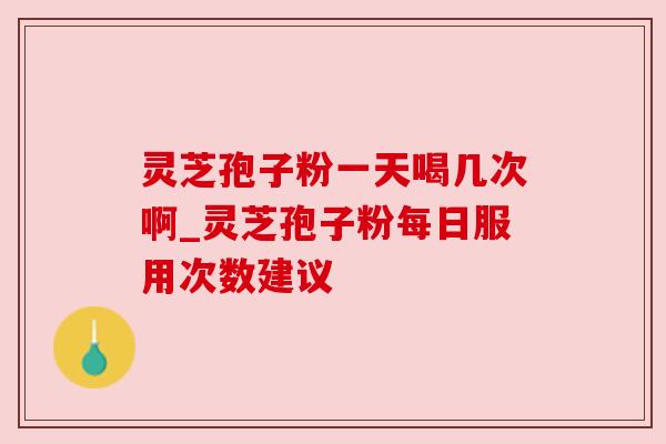 灵芝孢子粉一天喝几次啊_灵芝孢子粉每日服用次数建议