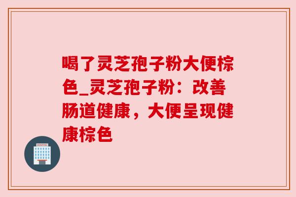 喝了灵芝孢子粉大便棕色_灵芝孢子粉：改善肠道健康，大便呈现健康棕色