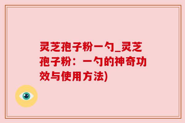 灵芝孢子粉一勺_灵芝孢子粉：一勺的神奇功效与使用方法)