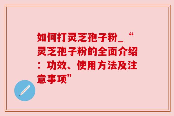 如何打灵芝孢子粉_“灵芝孢子粉的全面介绍：功效、使用方法及注意事项”