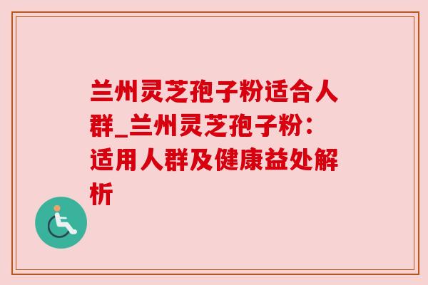 兰州灵芝孢子粉适合人群_兰州灵芝孢子粉：适用人群及健康益处解析