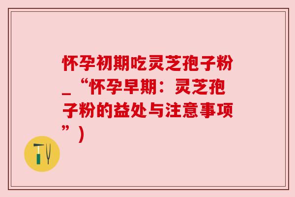怀孕初期吃灵芝孢子粉_“怀孕早期：灵芝孢子粉的益处与注意事项”)