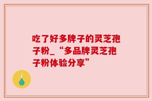 吃了好多牌子的灵芝孢子粉_“多品牌灵芝孢子粉体验分享”