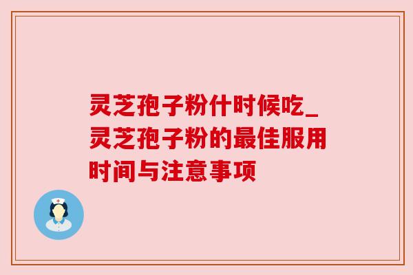 灵芝孢子粉什时候吃_灵芝孢子粉的佳服用时间与注意事项