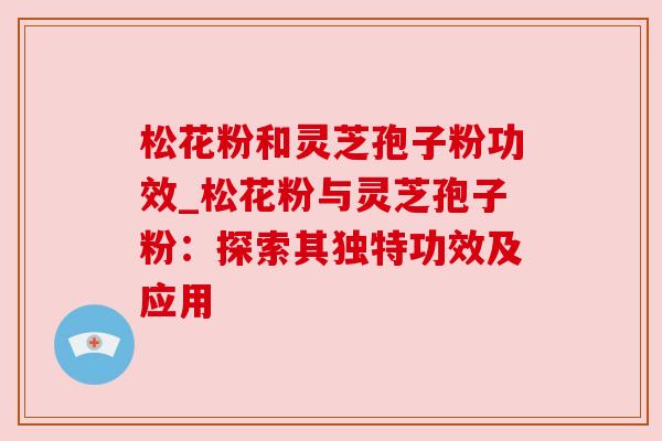松花粉和灵芝孢子粉功效_松花粉与灵芝孢子粉：探索其独特功效及应用