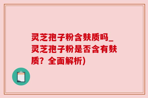 灵芝孢子粉含麸质吗_灵芝孢子粉是否含有麸质?全面解析) 灵芝孢子粉含麸质吗_灵芝孢子粉是否含有麸质?全面解析)