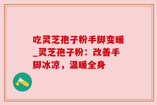 吃灵芝孢子粉手脚变暖_灵芝孢子粉：改善手脚冰凉，温暖全身