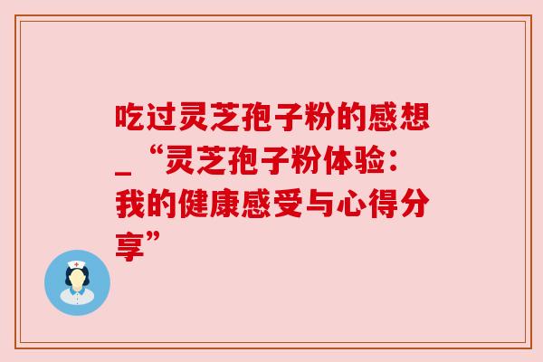 吃过灵芝孢子粉的感想_“灵芝孢子粉体验：我的健康感受与心得分享”