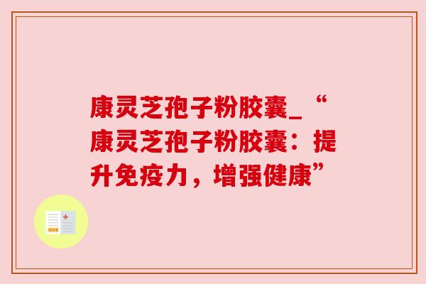 康灵芝孢子粉胶囊_“康灵芝孢子粉胶囊：提升免疫力，增强健康”