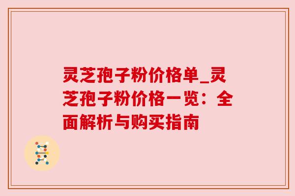 灵芝孢子粉价格单_灵芝孢子粉价格一览：全面解析与购买指南