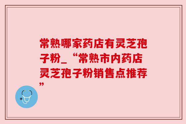 常熟哪家药店有灵芝孢子粉_“常熟市内药店灵芝孢子粉销售点推荐”