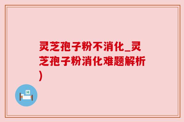 灵芝孢子粉不消化_灵芝孢子粉消化难题解析)