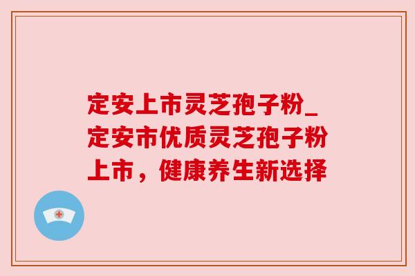 定安上市灵芝孢子粉_定安市优质灵芝孢子粉上市，健康养生新选择
