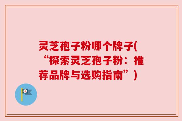 灵芝孢子粉哪个牌子(“探索灵芝孢子粉：推荐品牌与选购指南”)