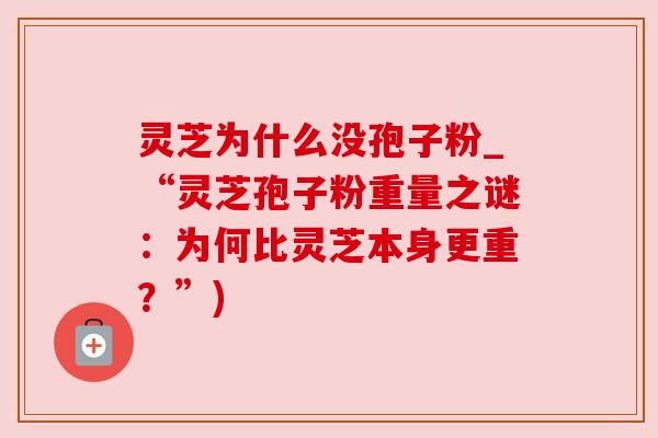 灵芝为什么没孢子粉_“灵芝孢子粉重量之谜：为何比灵芝本身更重？”)