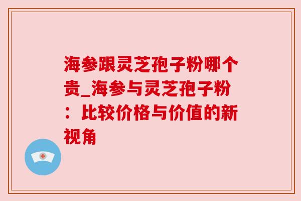 海参跟灵芝孢子粉哪个贵_海参与灵芝孢子粉：比较价格与价值的新视角