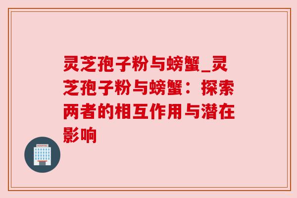 灵芝孢子粉与螃蟹_灵芝孢子粉与螃蟹:探索两者的相互作用与潜在影响 灵芝孢子粉与螃蟹_灵芝孢子粉与螃蟹:探索两者的相互作用与潜在影响