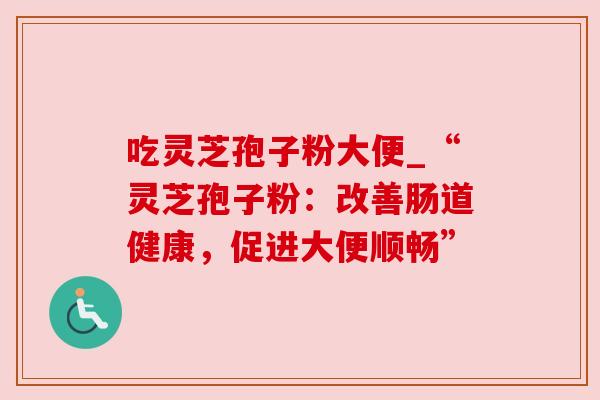 吃灵芝孢子粉大便_“灵芝孢子粉：改善肠道健康，促进大便顺畅”