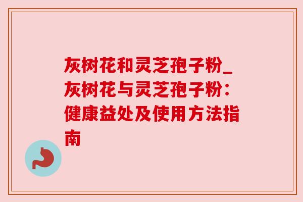 灰树花和灵芝孢子粉_灰树花与灵芝孢子粉：健康益处及使用方法指南