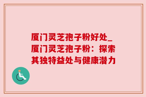 厦门灵芝孢子粉好处_厦门灵芝孢子粉：探索其独特益处与健康潜力