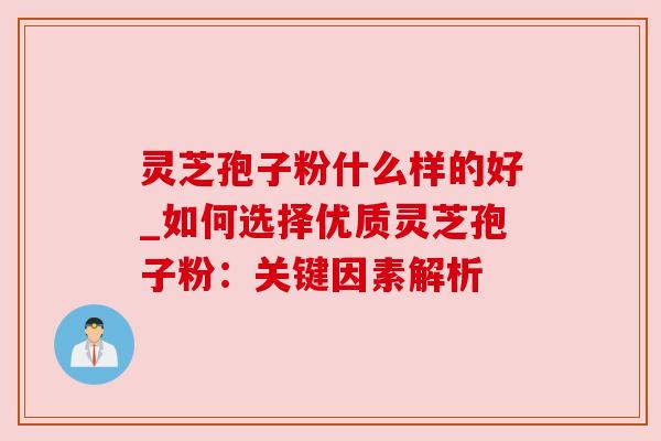 灵芝孢子粉什么样的好_如何选择优质灵芝孢子粉：关键因素解析