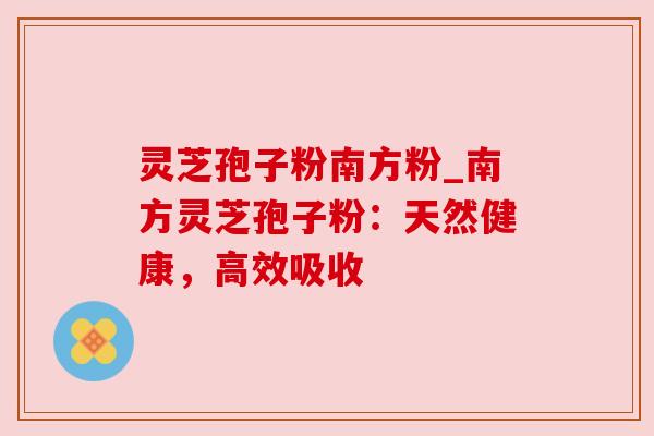 灵芝孢子粉南方粉_南方灵芝孢子粉：天然健康，高效吸收