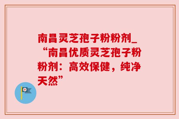 南昌灵芝孢子粉粉剂_“南昌优质灵芝孢子粉粉剂:高效保健,纯净天然” 南昌灵芝孢子粉粉剂_“南昌优质灵芝孢子粉粉剂:高效保健,纯净天然”