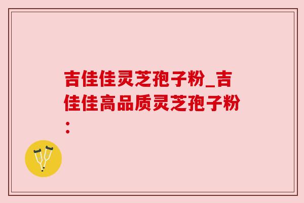 吉佳佳灵芝孢子粉_吉佳佳高品质灵芝孢子粉：