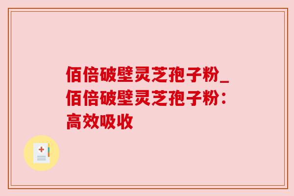 佰倍破壁灵芝孢子粉_佰倍破壁灵芝孢子粉：高效吸收