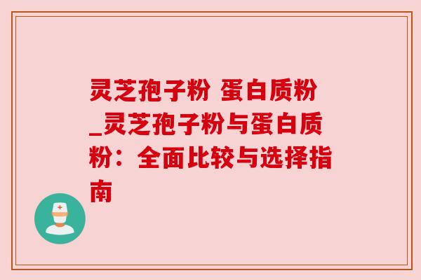 灵芝孢子粉 蛋白质粉_灵芝孢子粉与蛋白质粉：全面比较与选择指南