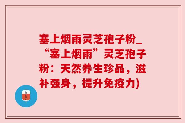 塞上烟雨灵芝孢子粉_“塞上烟雨”灵芝孢子粉：天然养生珍品，滋补强身，提升免疫力)