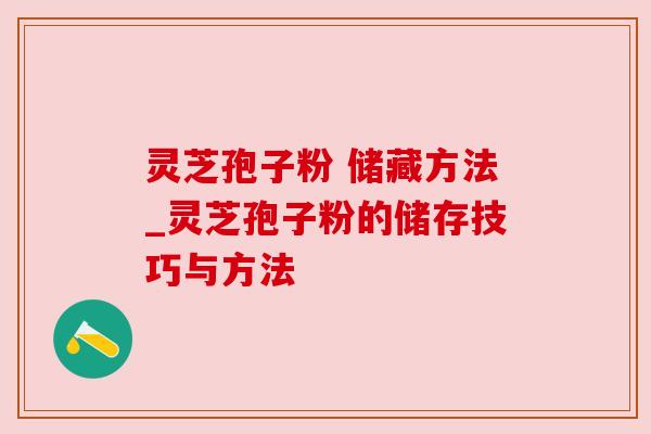 灵芝孢子粉 储藏方法_灵芝孢子粉的储存技巧与方法