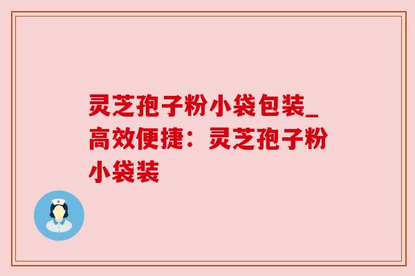 灵芝孢子粉小袋包装_高效便捷：灵芝孢子粉小袋装