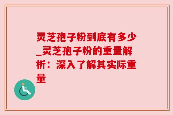 灵芝孢子粉到底有多少_灵芝孢子粉的重量解析：深入了解其实际重量