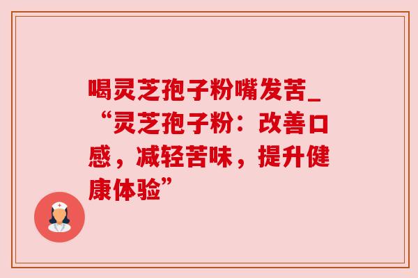 喝灵芝孢子粉嘴发苦_“灵芝孢子粉：改善口感，减轻苦味，提升健康体验”