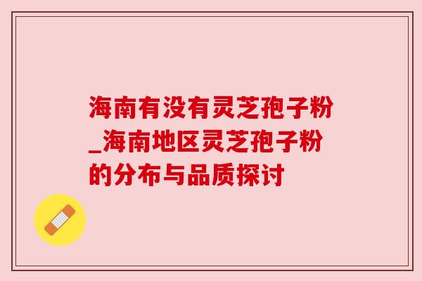 海南有没有灵芝孢子粉_海南地区灵芝孢子粉的分布与品质探讨 海南有没有灵芝孢子粉_海南地区灵芝孢子粉的分布与品质探讨